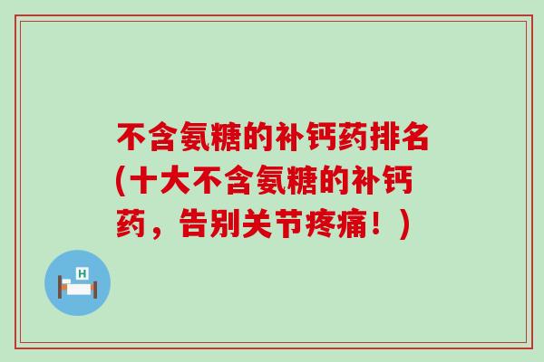 不含氨糖的补钙药排名(十大不含氨糖的补钙药，告别关节！)
