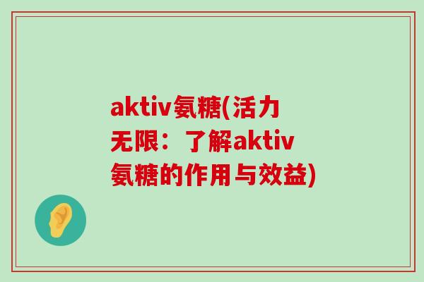 aktiv氨糖(活力无限:了解aktiv氨糖的作用与效益) aktiv氨糖(活力无限:了解aktiv氨糖的作用与效益)