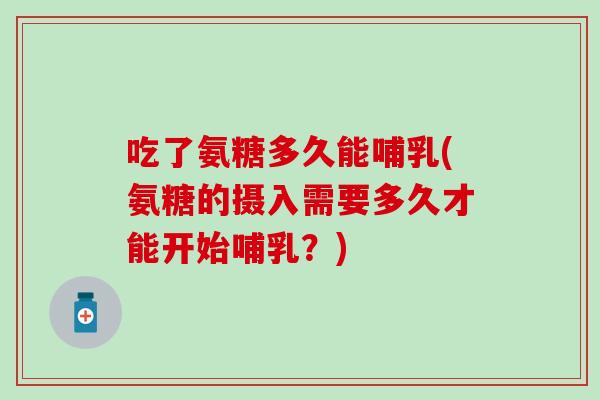 吃了氨糖多久能哺乳(氨糖的摄入需要多久才能开始哺乳?) 吃了氨糖多久能哺乳(氨糖的摄入需要多久才能开始哺乳?)