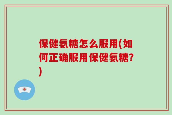 保健氨糖怎么服用(如何正确服用保健氨糖?) 保健氨糖怎么服用(如何正确服用保健氨糖?)
