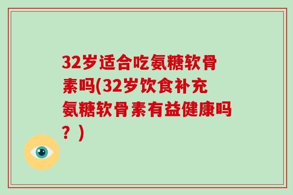 32岁适合吃氨糖软骨素吗(32岁饮食补充氨糖软骨素有益健康吗?) 32岁适合吃氨糖软骨素吗(32岁饮食补充氨糖软骨素有益健康吗?)