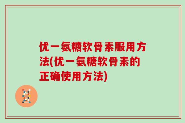 优一氨糖软骨素服用方法(优一氨糖软骨素的正确使用方法)
