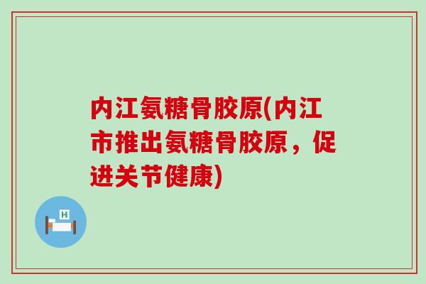 内江氨糖骨胶原(内江市推出氨糖骨胶原,促进关节健康) 内江氨糖骨胶原(内江市推出氨糖骨胶原,促进关节健康)