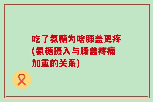 吃了氨糖为啥膝盖更疼(氨糖摄入与膝盖加重的关系) 吃了氨糖为啥膝盖更疼(氨糖摄入与膝盖加重的关系)
