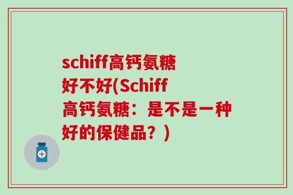 schiff高钙氨糖好不好(Schiff高钙氨糖:是不是一种好的保健品?) schiff高钙氨糖好不好(Schiff高钙氨糖:是不是一种好的保健品?)