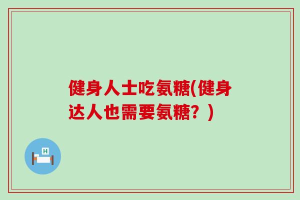 健身人士吃氨糖(健身达人也需要氨糖？)