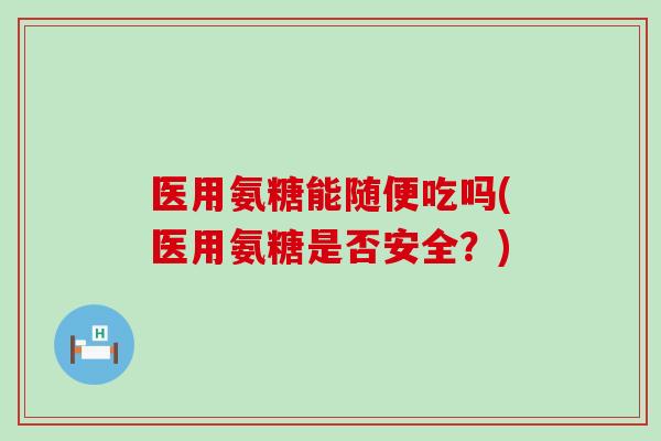 医用氨糖能随便吃吗(医用氨糖是否安全?) 医用氨糖能随便吃吗(医用氨糖是否安全?)