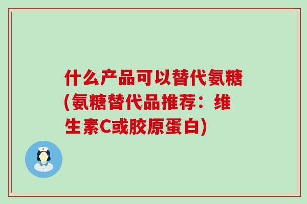 什么产品可以替代氨糖(氨糖替代品推荐：维生素C或胶原蛋白)