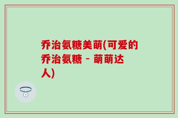 乔氨糖美萌(可爱的乔氨糖 - 萌萌达人) 乔氨糖美萌(可爱的乔氨糖 - 萌萌达人)