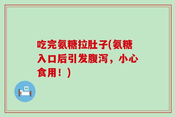 吃完氨糖拉肚子(氨糖入口后引发,小心食用!) 吃完氨糖拉肚子(氨糖入口后引发,小心食用!)