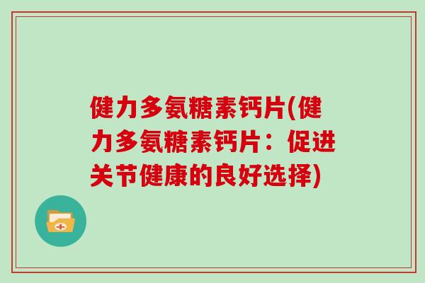 健力多氨糖素钙片(健力多氨糖素钙片:促进关节健康的良好选择) 健力多氨糖素钙片(健力多氨糖素钙片:促进关节健康的良好选择)