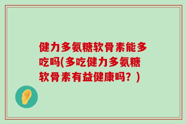 健力多氨糖软骨素能多吃吗(多吃健力多氨糖软骨素有益健康吗？)