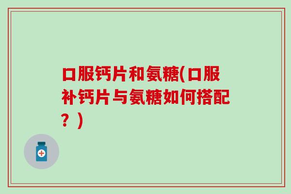 口服钙片和氨糖(口服补钙片与氨糖如何搭配?) 口服钙片和氨糖(口服补钙片与氨糖如何搭配?)