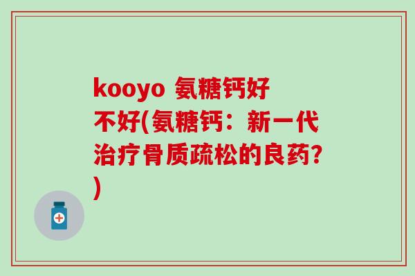 kooyo 氨糖钙好不好(氨糖钙:新一代的良药?) kooyo 氨糖钙好不好(氨糖钙:新一代的良药?)
