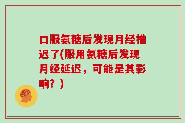 口服氨糖后发现推迟了(服用氨糖后发现延迟,可能是其影响?) 口服氨糖后发现推迟了(服用氨糖后发现延迟,可能是其影响?)
