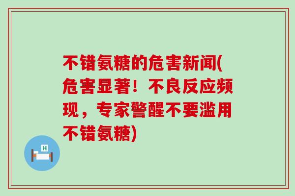 不错氨糖的危害新闻(危害显著!不良反应频现,专家警醒不要滥用不错氨糖) 不错氨糖的危害新闻(危害显著!不良反应频现,专家警醒不要滥用不错氨糖)