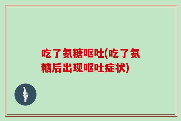 吃了氨糖(吃了氨糖后出现症状) 吃了氨糖(吃了氨糖后出现症状)