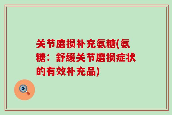关节磨损补充氨糖(氨糖:舒缓关节磨损症状的有效补充品) 关节磨损补充氨糖(氨糖:舒缓关节磨损症状的有效补充品)