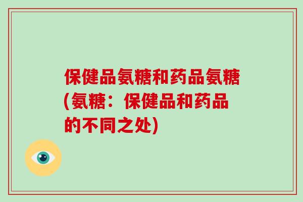 保健品氨糖和药品氨糖(氨糖:保健品和药品的不同之处) 保健品氨糖和药品氨糖(氨糖:保健品和药品的不同之处)