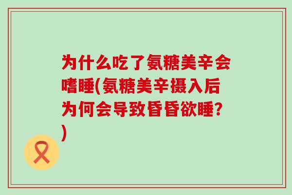 为什么吃了氨糖美辛会嗜睡(氨糖美辛摄入后为何会导致昏昏欲睡？)