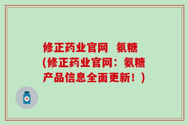 修正药业官网  氨糖(修正药业官网：氨糖产品信息全面更新！)