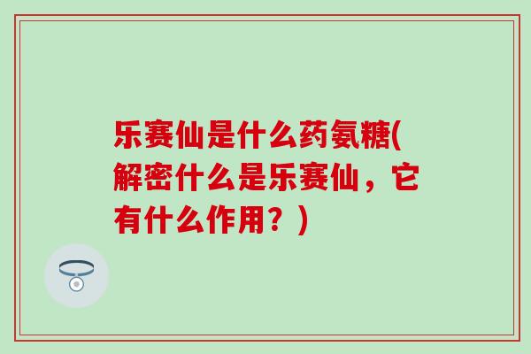 乐赛仙是什么药氨糖(解密什么是乐赛仙,它有什么作用?) 乐赛仙是什么药氨糖(解密什么是乐赛仙,它有什么作用?)
