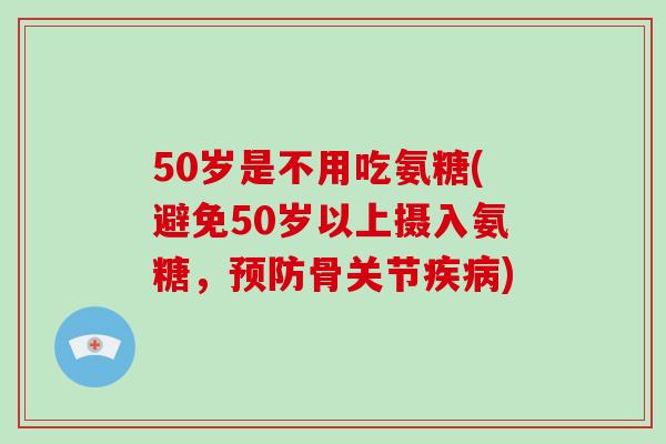 50岁是不用吃氨糖(避免50岁以上摄入氨糖,骨关节) 50岁是不用吃氨糖(避免50岁以上摄入氨糖,骨关节)