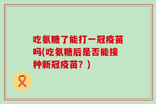 吃氨糖了能打一冠疫苗吗(吃氨糖后是否能接种新冠疫苗?) 吃氨糖了能打一冠疫苗吗(吃氨糖后是否能接种新冠疫苗?)