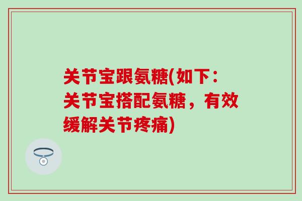 关节宝跟氨糖(如下：关节宝搭配氨糖，有效缓解关节)