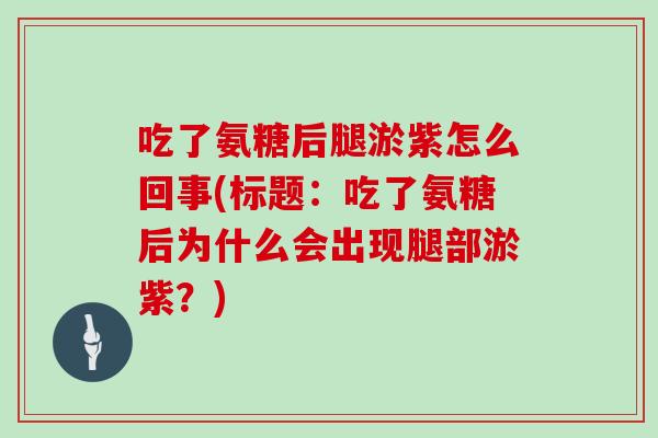 吃了氨糖后腿淤紫怎么回事(标题:吃了氨糖后为什么会出现腿部淤紫?) 吃了氨糖后腿淤紫怎么回事(标题:吃了氨糖后为什么会出现腿部淤紫?)