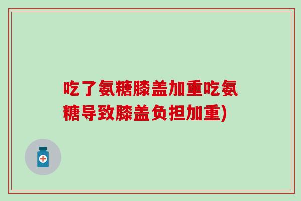 吃了氨糖膝盖加重吃氨糖导致膝盖负担加重) 吃了氨糖膝盖加重吃氨糖导致膝盖负担加重)