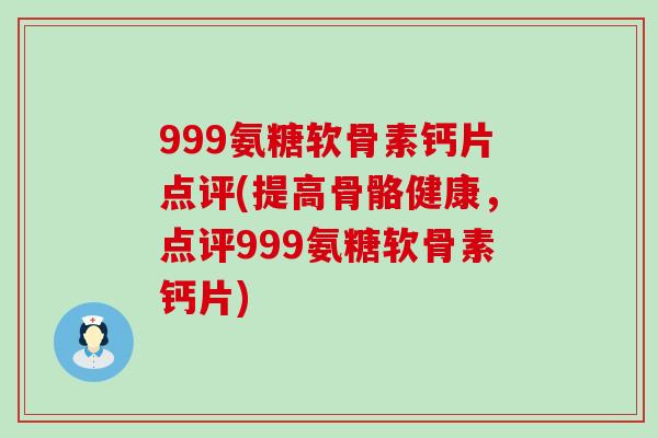 999氨糖软骨素钙片点评(提高骨骼健康,点评999氨糖软骨素钙片) 999氨糖软骨素钙片点评(提高骨骼健康,点评999氨糖软骨素钙片)