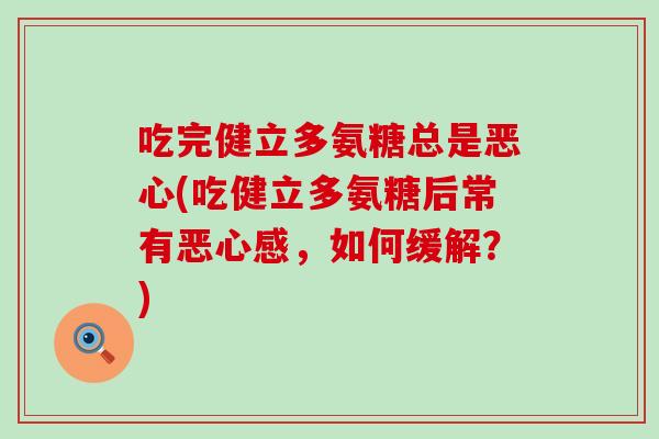 吃完健立多氨糖总是恶心(吃健立多氨糖后常有恶心感,如何缓解?) 吃完健立多氨糖总是恶心(吃健立多氨糖后常有恶心感,如何缓解?)
