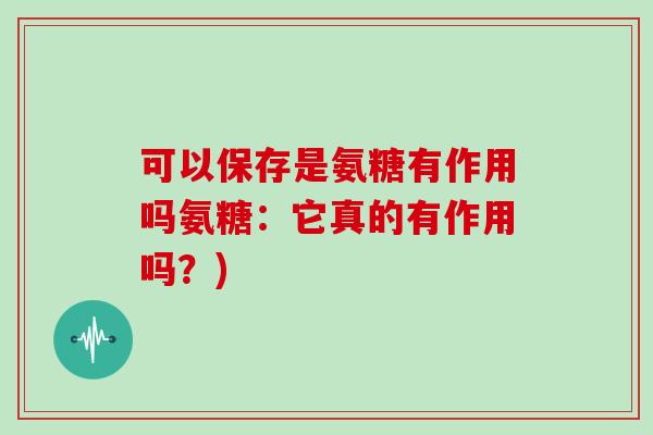 可以保存是氨糖有作用吗氨糖：它真的有作用吗？)