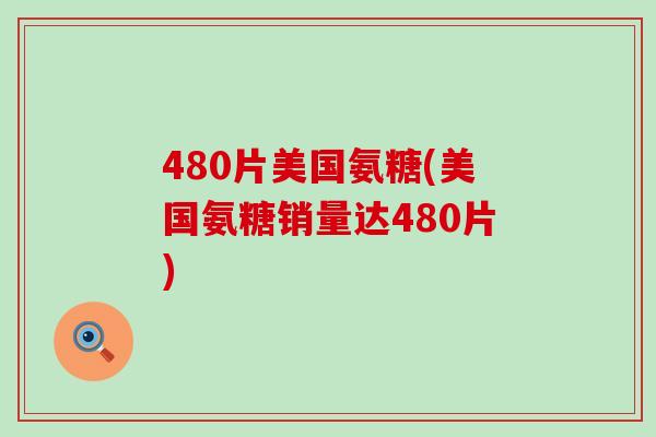480片美国氨糖(美国氨糖销量达480片) 480片美国氨糖(美国氨糖销量达480片)
