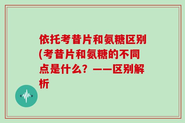 依托考昔片和氨糖区别(考昔片和氨糖的不同点是什么?——区别解析 依托考昔片和氨糖区别(考昔片和氨糖的不同点是什么?——区别解析