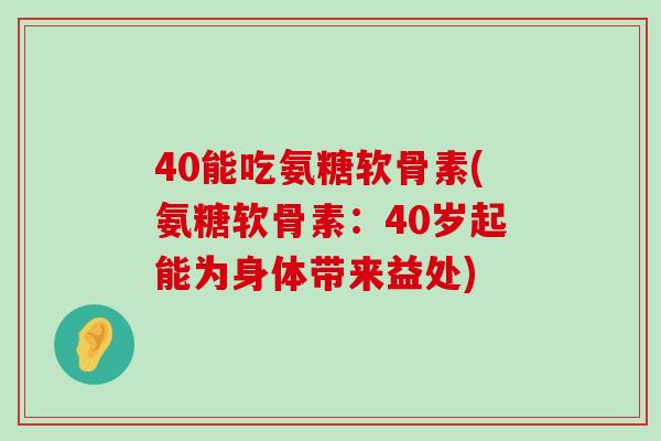 40能吃氨糖软骨素(氨糖软骨素:40岁起能为身体带来益处) 40能吃氨糖软骨素(氨糖软骨素:40岁起能为身体带来益处)
