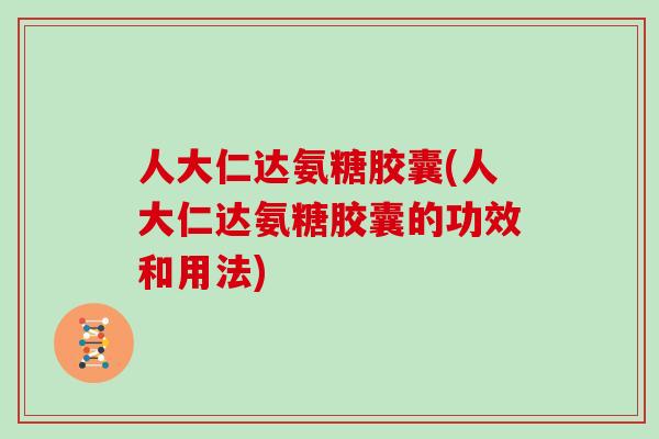 人大仁达氨糖胶囊(人大仁达氨糖胶囊的功效和用法) 人大仁达氨糖胶囊(人大仁达氨糖胶囊的功效和用法)