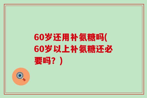 60岁还用补氨糖吗(60岁以上补氨糖还必要吗?) 60岁还用补氨糖吗(60岁以上补氨糖还必要吗?)