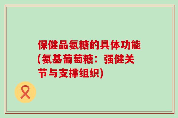 保健品氨糖的具体功能(氨基葡萄糖：强健关节与支撑组织)