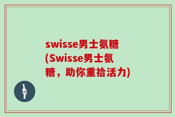 swisse男士氨糖(Swisse男士氨糖,助你重拾活力) swisse男士氨糖(Swisse男士氨糖,助你重拾活力)