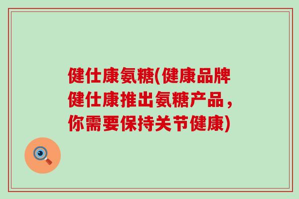 健仕康氨糖(健康品牌健仕康推出氨糖产品,你需要保持关节健康) 健仕康氨糖(健康品牌健仕康推出氨糖产品,你需要保持关节健康)