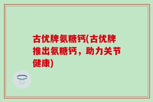 古优牌氨糖钙(古优牌推出氨糖钙，助力关节健康)