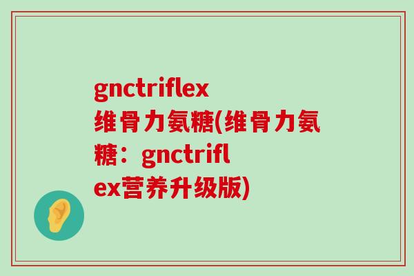 gnctriflex维骨力氨糖(维骨力氨糖:gnctriflex营养升级版) gnctriflex维骨力氨糖(维骨力氨糖:gnctriflex营养升级版)