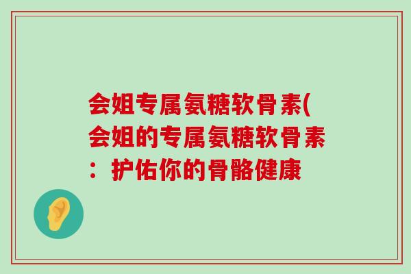 会姐专属氨糖软骨素(会姐的专属氨糖软骨素:护佑你的骨骼健康 会姐专属氨糖软骨素(会姐的专属氨糖软骨素:护佑你的骨骼健康