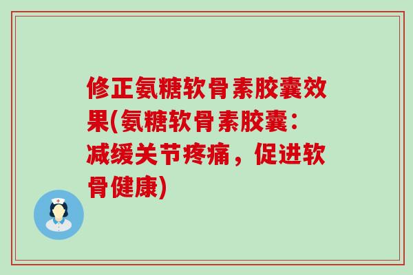 修正氨糖软骨素胶囊效果(氨糖软骨素胶囊:减缓关节,促进软骨健康) 修正氨糖软骨素胶囊效果(氨糖软骨素胶囊:减缓关节,促进软骨健康)