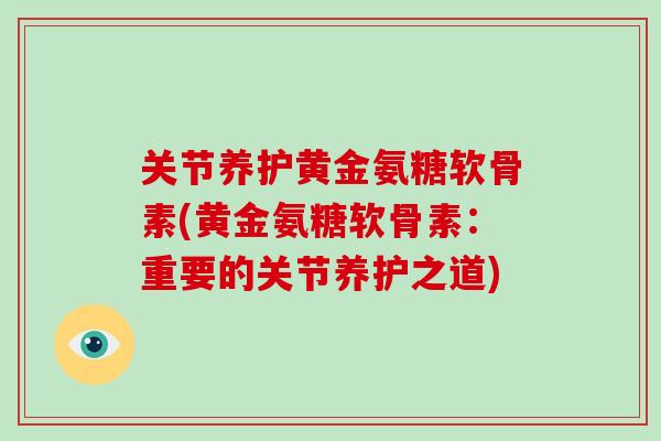 关节养护黄金氨糖软骨素(黄金氨糖软骨素:重要的关节养护之道) 关节养护黄金氨糖软骨素(黄金氨糖软骨素:重要的关节养护之道)