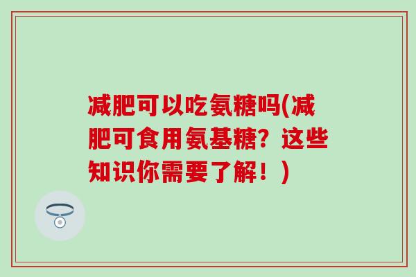 可以吃氨糖吗(可食用氨基糖?这些知识你需要了解!) 可以吃氨糖吗(可食用氨基糖?这些知识你需要了解!)