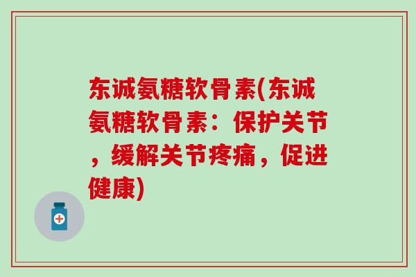 东诚氨糖软骨素(东诚氨糖软骨素：保护关节，缓解关节，促进健康)