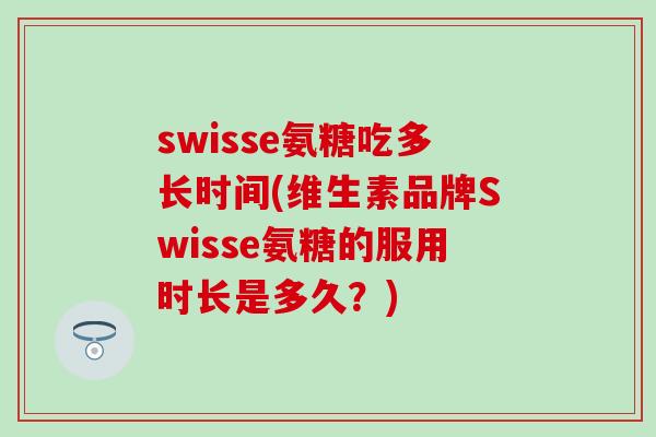 swisse氨糖吃多长时间(维生素品牌Swisse氨糖的服用时长是多久？)